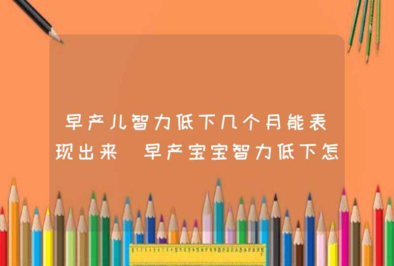 早产儿智力低下几个月能表现出来_早产宝宝智力低下怎么办,第1张