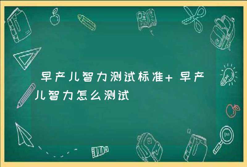 早产儿智力测试标准 早产儿智力怎么测试,第1张