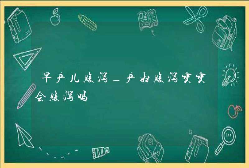 早产儿腹泻_产妇腹泻宝宝会腹泻吗,第1张