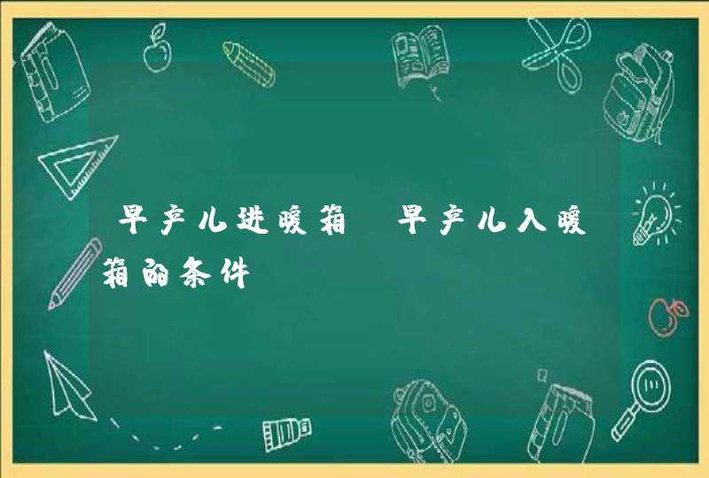 早产儿进暖箱_早产儿入暖箱的条件,第1张