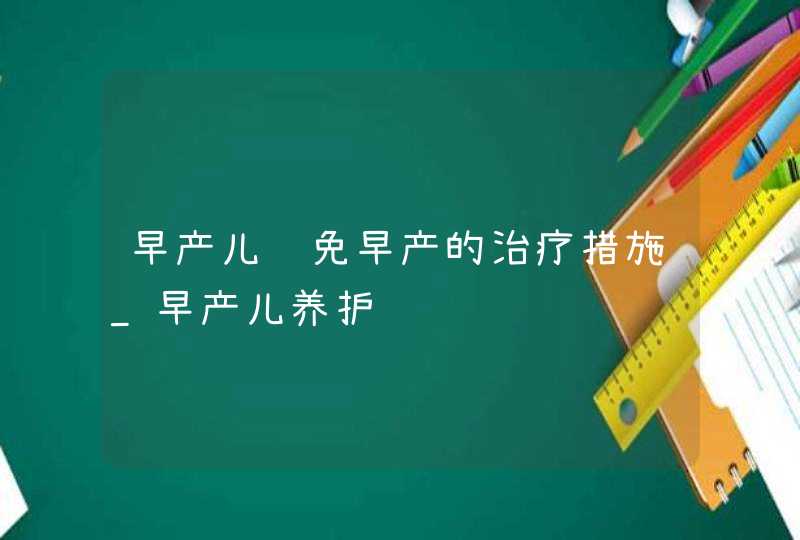 早产儿难免早产的治疗措施_早产儿养护,第1张