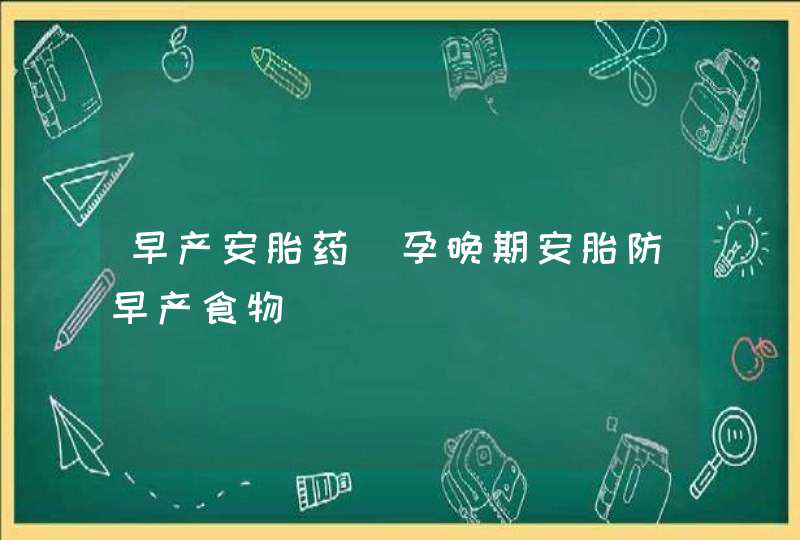 早产安胎药_孕晚期安胎防早产食物,第1张