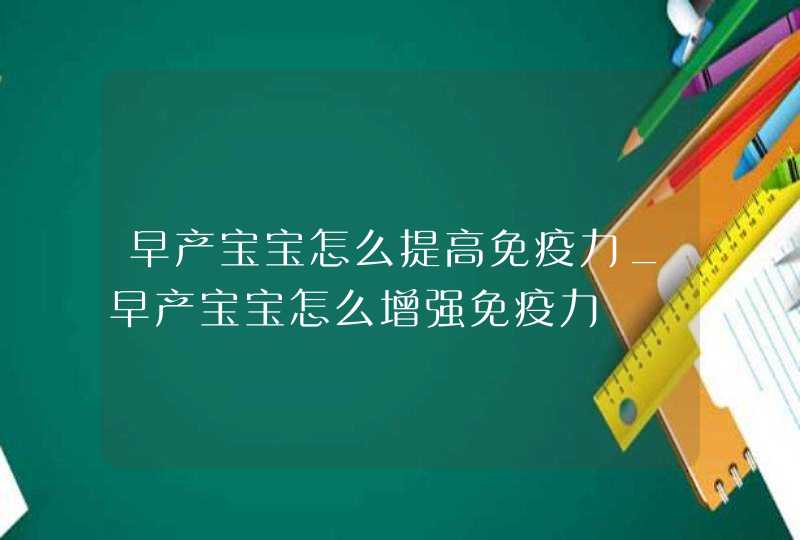 早产宝宝怎么提高免疫力_早产宝宝怎么增强免疫力,第1张