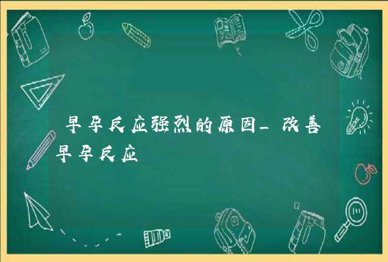 早孕反应强烈的原因_改善早孕反应,第1张