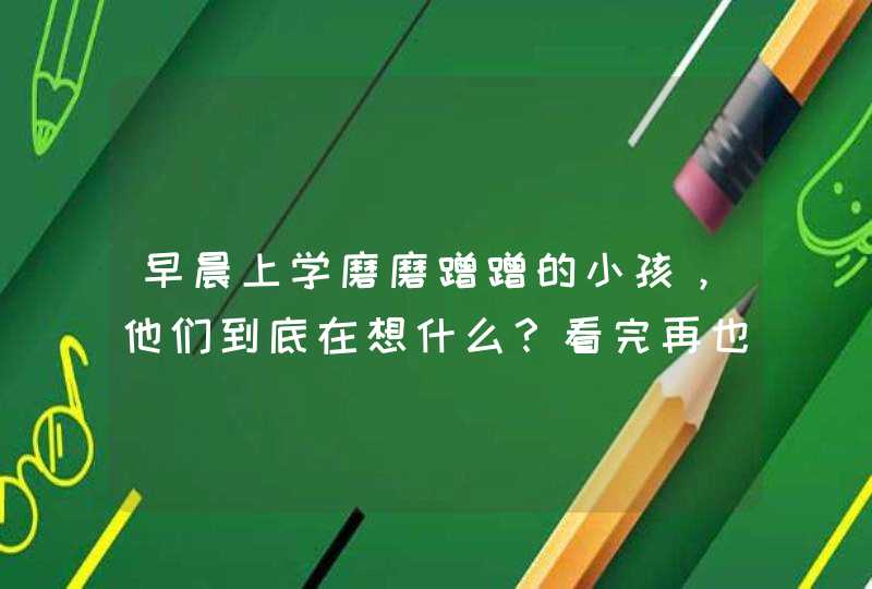 早晨上学磨磨蹭蹭的小孩，他们到底在想什么？看完再也不气了,第1张