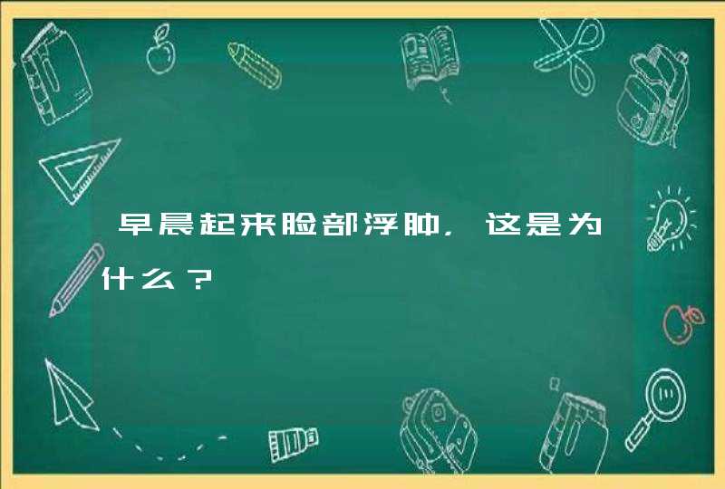 早晨起来脸部浮肿，这是为什么？,第1张