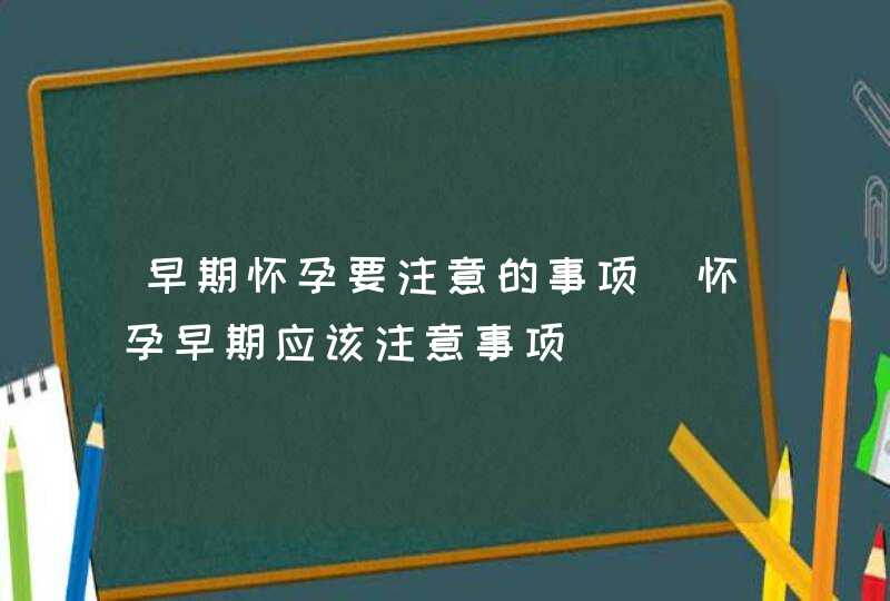 早期怀孕要注意的事项_怀孕早期应该注意事项,第1张