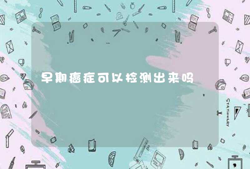 早期癌症可以检测出来吗,第1张