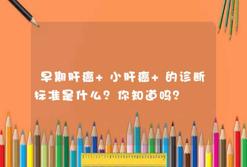 早期肝癌 小肝癌 的诊断标准是什么？你知道吗？,第1张