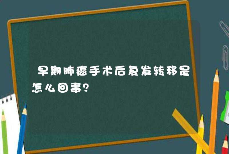 早期肺癌手术后复发转移是怎么回事？,第1张