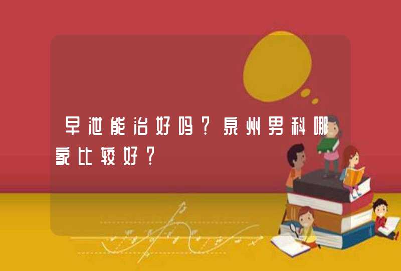 早泄能治好吗？泉州男科哪家比较好？,第1张