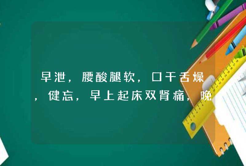 早泄，腰酸腿软，口干舌燥，健忘，早上起床双肾痛，晚上睡觉流汗，这是怎么情况？？？,第1张