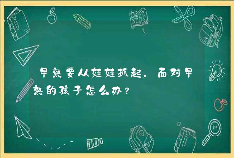 早熟要从娃娃抓起，面对早熟的孩子怎么办？,第1张