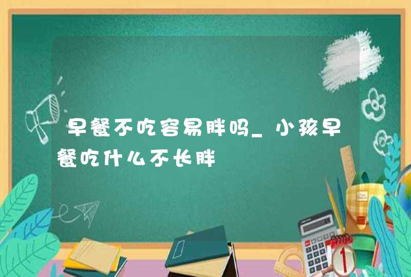 早餐不吃容易胖吗_小孩早餐吃什么不长胖,第1张