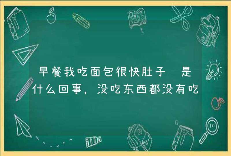 早餐我吃面包很快肚子饿是什么回事，没吃东西都没有吃面包那么饿。,第1张