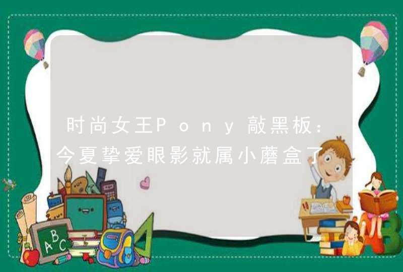 时尚女王Pony敲黑板：今夏挚爱眼影就属小蘑盒了,第1张