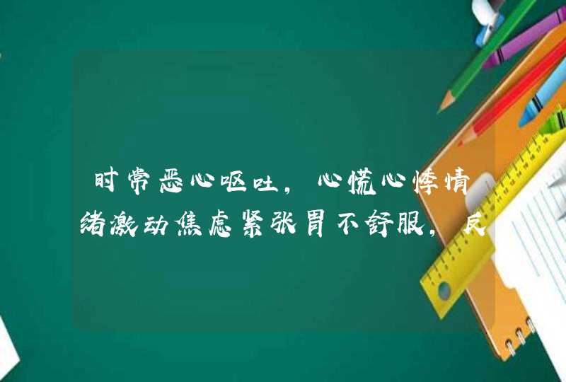 时常恶心呕吐，心慌心悸情绪激动焦虑紧张胃不舒服，反胃没胃口，睡眠不好？,第1张