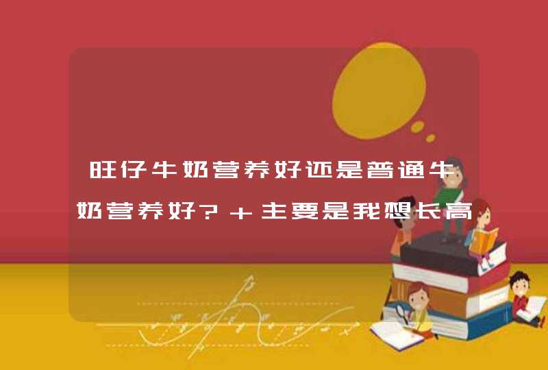 旺仔牛奶营养好还是普通牛奶营养好? 主要是我想长高啦!,第1张