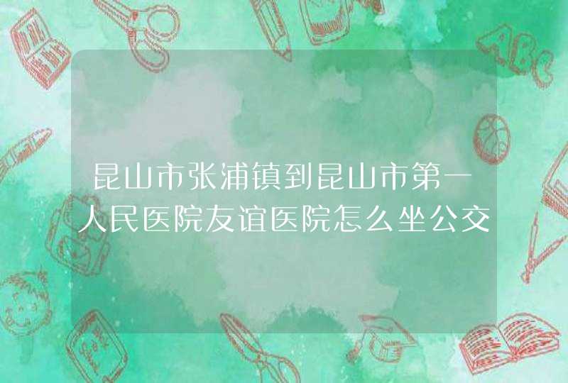 昆山市张浦镇到昆山市第一人民医院友谊医院怎么坐公交啊,第1张