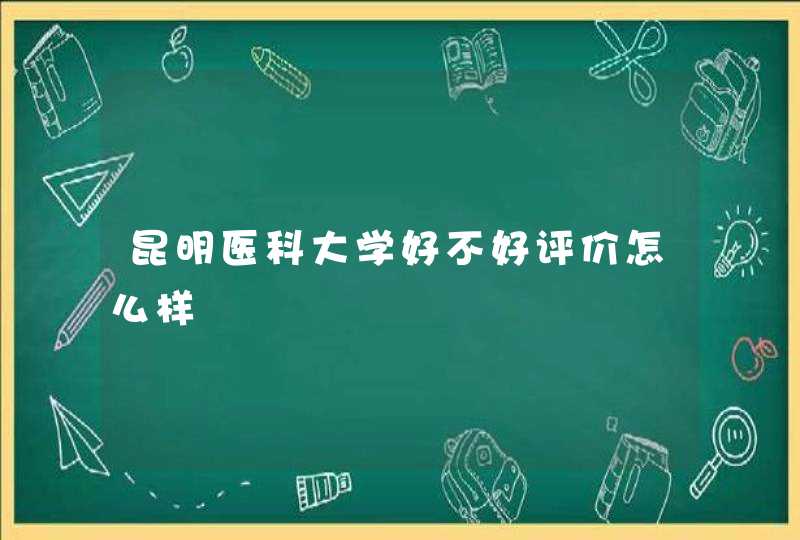 昆明医科大学好不好评价怎么样,第1张