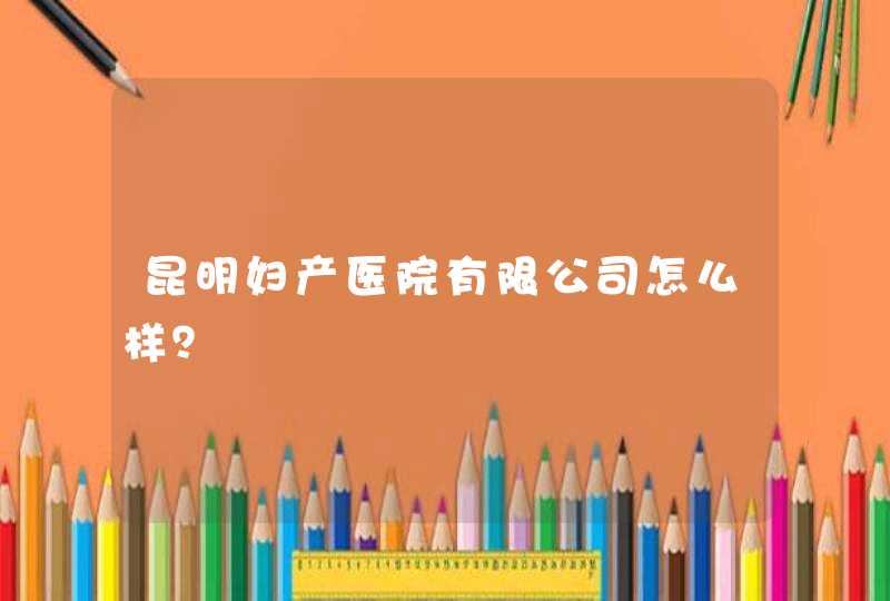 昆明妇产医院有限公司怎么样？,第1张