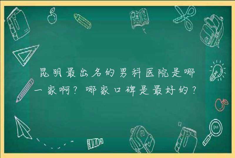 昆明最出名的男科医院是哪一家啊？哪家口碑是最好的？,第1张