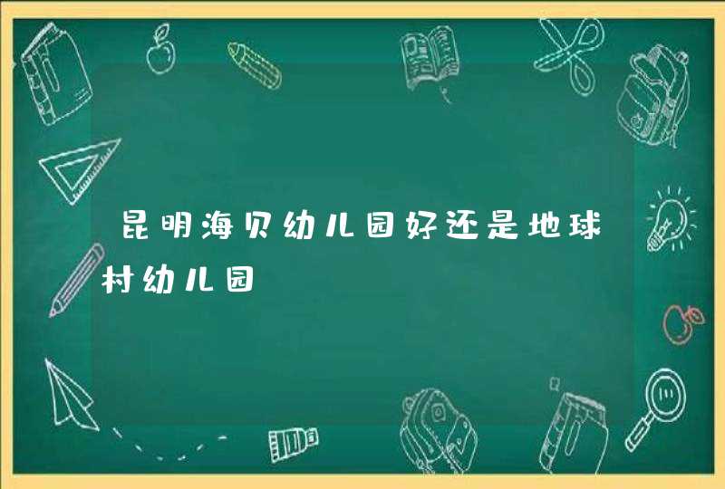 昆明海贝幼儿园好还是地球村幼儿园,第1张