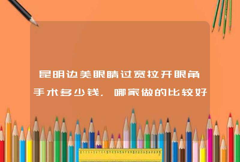 昆明边美眼睛过宽拉开眼角手术多少钱，哪家做的比较好？,第1张