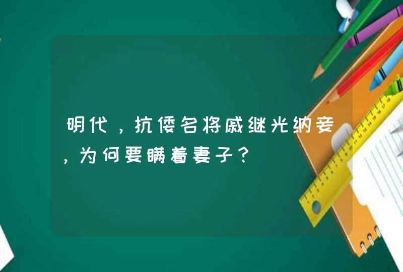 明代，抗倭名将戚继光纳妾，为何要瞒着妻子？,第1张