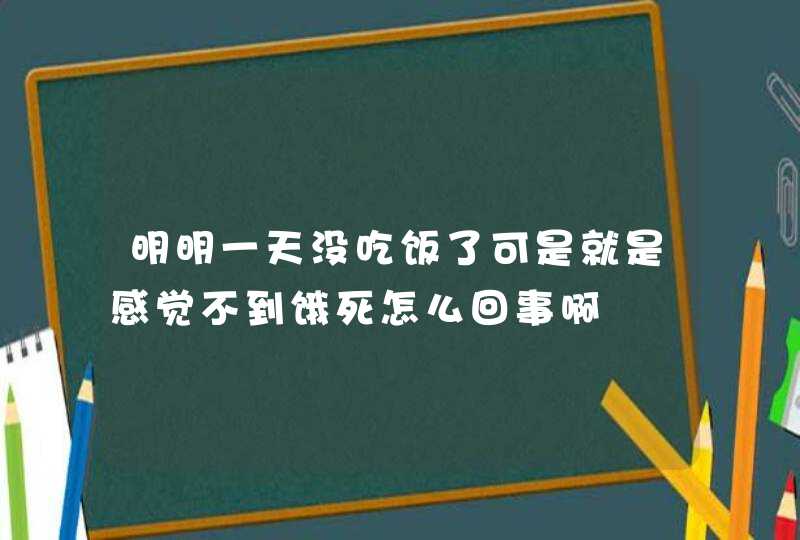 明明一天没吃饭了可是就是感觉不到饿死怎么回事啊,第1张