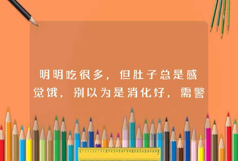 明明吃很多，但肚子总是感觉饿，别以为是消化好，需警惕3种疾病,第1张