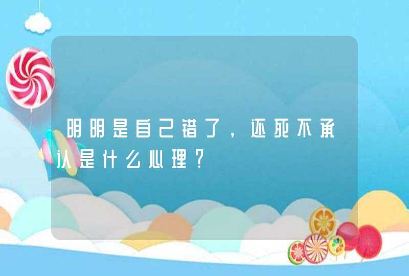 明明是自己错了，还死不承认是什么心理？,第1张