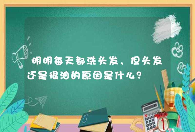 明明每天都洗头发，但头发还是很油的原因是什么？,第1张