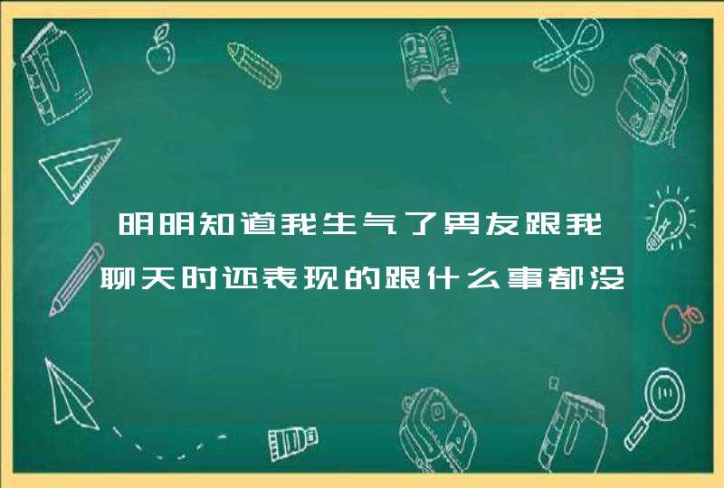 明明知道我生气了男友跟我聊天时还表现的跟什么事都没发生一样、为什么？,第1张