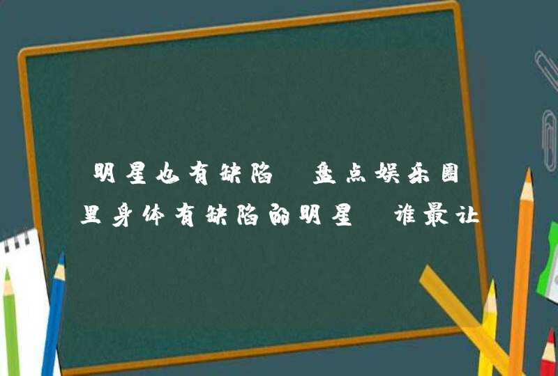 明星也有缺陷，盘点娱乐圈里身体有缺陷的明星，谁最让你意外？,第1张