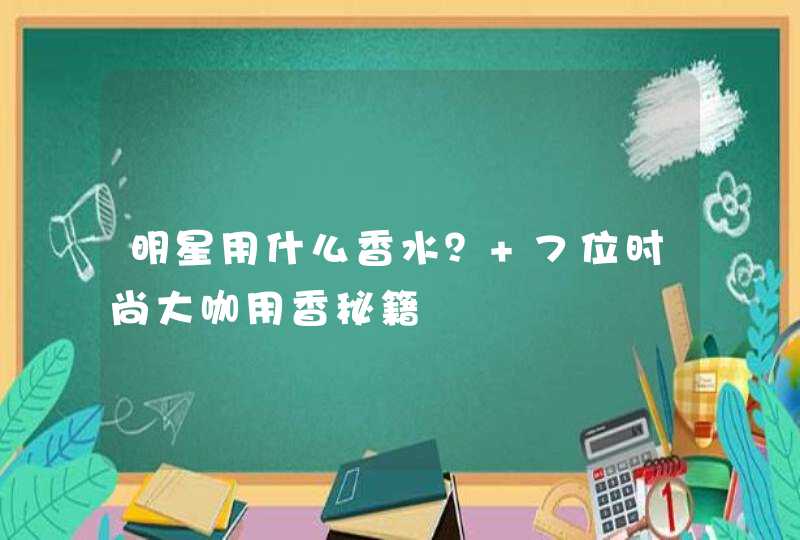 明星用什么香水？ 7位时尚大咖用香秘籍,第1张