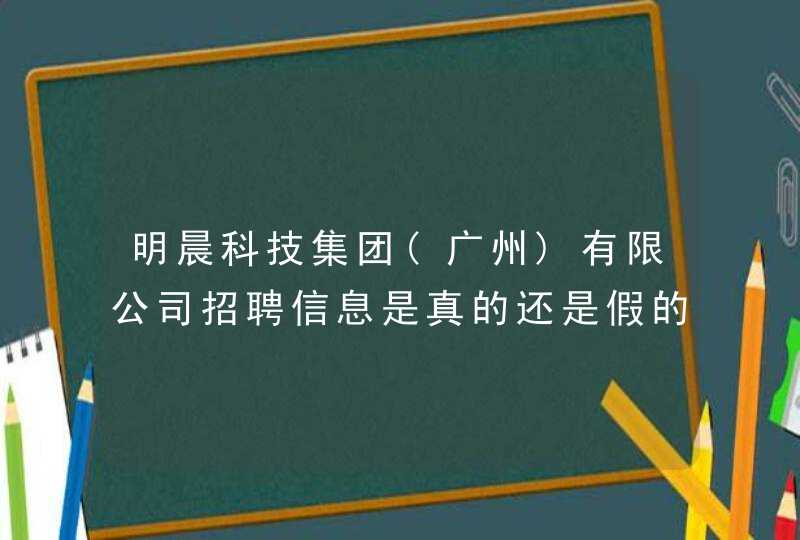 明晨科技集团(广州)有限公司招聘信息是真的还是假的,第1张