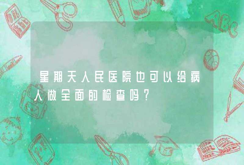 星期天人民医院也可以给病人做全面的检查吗？,第1张