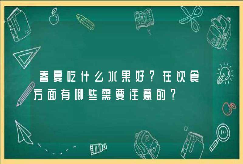 春夏吃什么水果好？在饮食方面有哪些需要注意的？,第1张