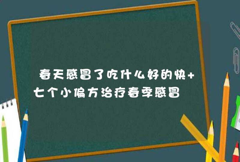 春天感冒了吃什么好的快 七个小偏方治疗春季感冒,第1张