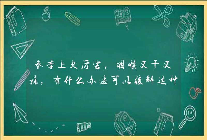 春季上火厉害，咽喉又干又痛，有什么办法可以缓解这种状况呢？,第1张