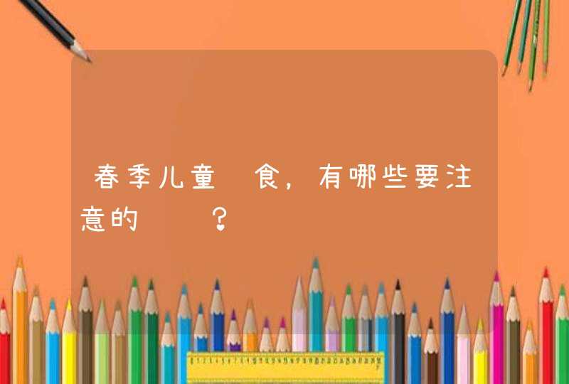 春季儿童饮食，有哪些要注意的问题？,第1张