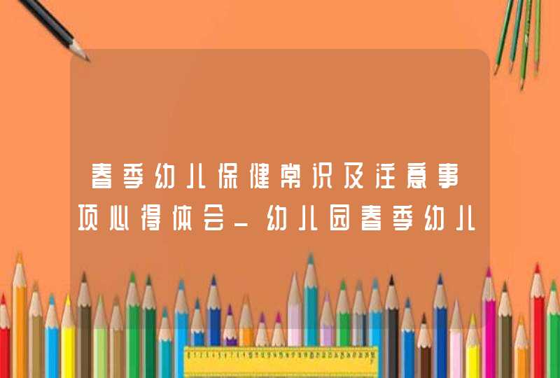 春季幼儿保健常识及注意事项心得体会_幼儿园春季幼儿保健常识,第1张