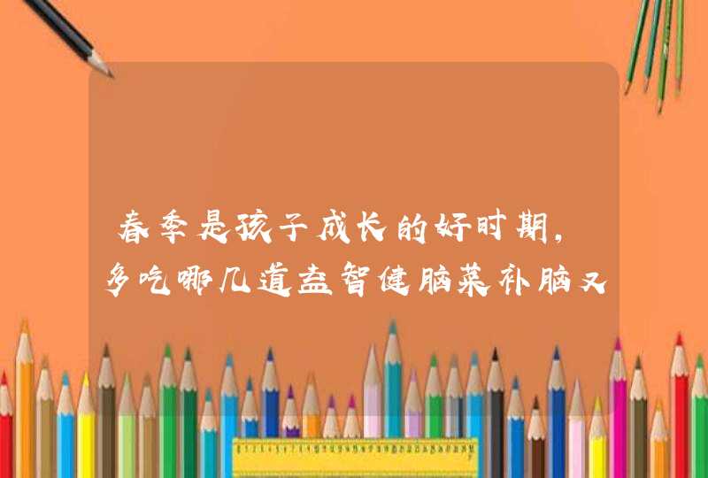 春季是孩子成长的好时期，多吃哪几道益智健脑菜补脑又长高个呢？,第1张