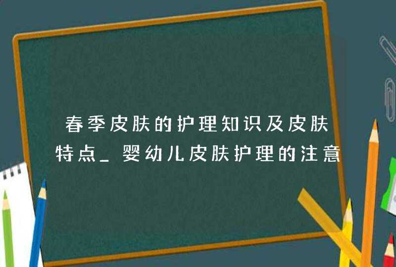 春季皮肤的护理知识及皮肤特点_婴幼儿皮肤护理的注意事项是什么,第1张