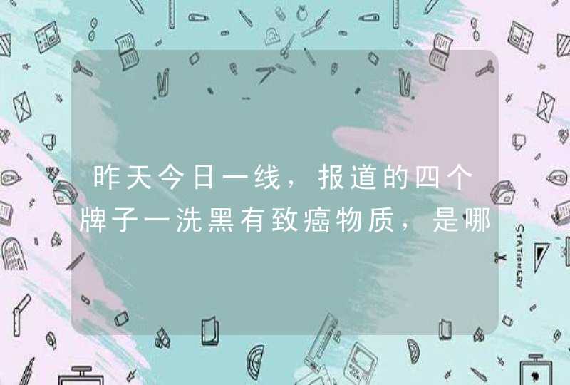 昨天今日一线，报道的四个牌子一洗黑有致癌物质，是哪四个牌子,第1张