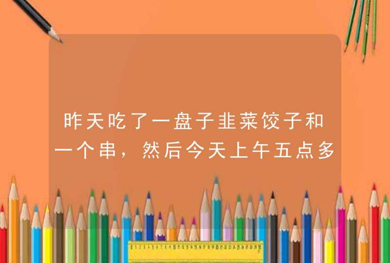 昨天吃了一盘子韭菜饺子和一个串，然后今天上午五点多胃和肚子就疼，然后后来拿热水袋敷着，那也疼，然后,第1张