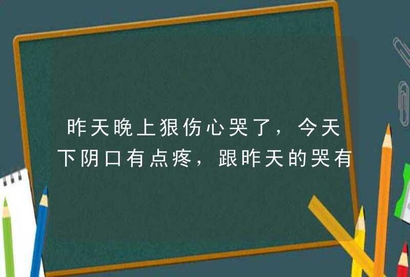 昨天晚上狠伤心哭了，今天下阴口有点疼，跟昨天的哭有关系吗？,第1张