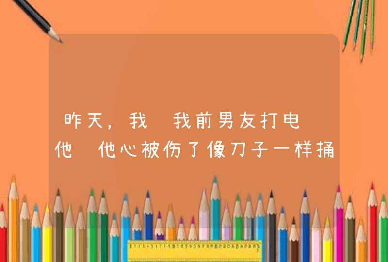 昨天，我给我前男友打电话他说他心被伤了像刀子一样捅了一样很痛他什么意思啊为什么要这么说,第1张