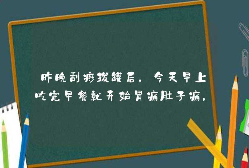 昨晚刮痧拔罐后，今天早上吃完早餐就开始胃痛肚子痛，请问医生这种症状是刮痧拔罐引起的吗？谢谢,第1张